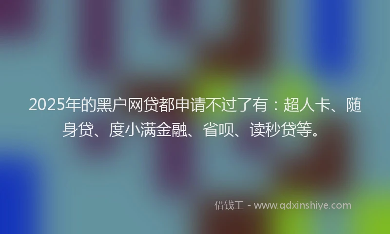 2025年的黑户网贷都申请不过了有：超人卡、随身贷、度小满金融、省呗、读秒贷等。