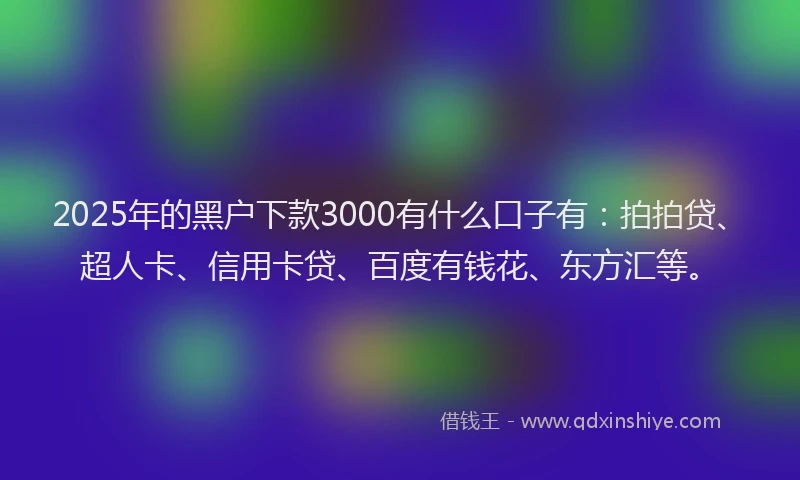 2025年的黑户下款3000有什么口子有：拍拍贷、超人卡、信用卡贷、百度有钱花、东方汇等。