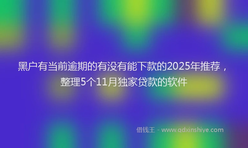 黑户有当前逾期的有没有能下款的2025年推荐，整理5个11月独家贷款的软件