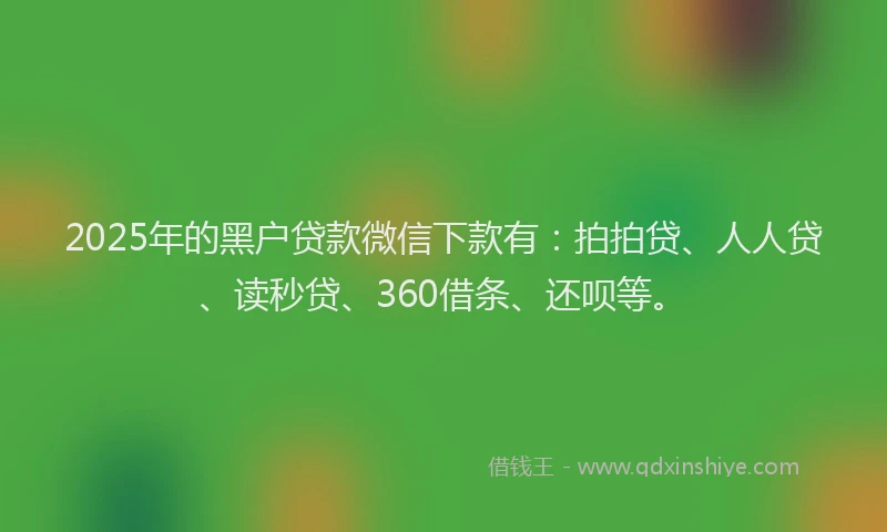2025年的黑户贷款微信下款有：拍拍贷、人人贷、读秒贷、360借条、还呗等。