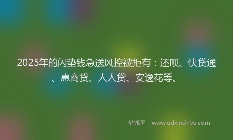 2025年的闪垫钱急送风控被拒有：还呗、快贷通、惠商贷、人人贷、安逸花等。