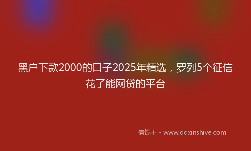黑户下款2000的口子2025年精选，罗列5个征信花了能网贷的平台