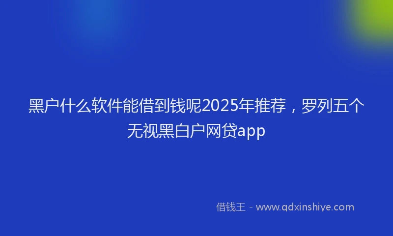 黑户什么软件能借到钱呢2025年推荐，罗列五个无视黑白户网贷app