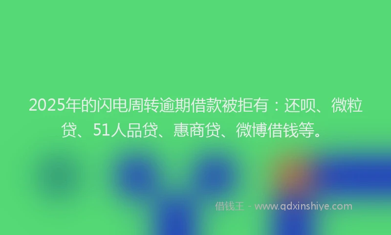 2025年的闪电周转逾期借款被拒有：还呗、微粒贷、51人品贷、惠商贷、微博借钱等。