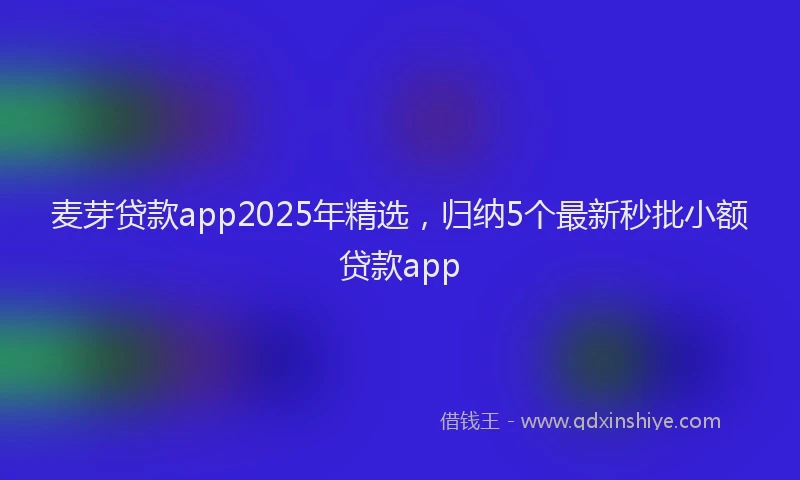 麦芽贷款app2025年精选，归纳5个最新秒批小额贷款app