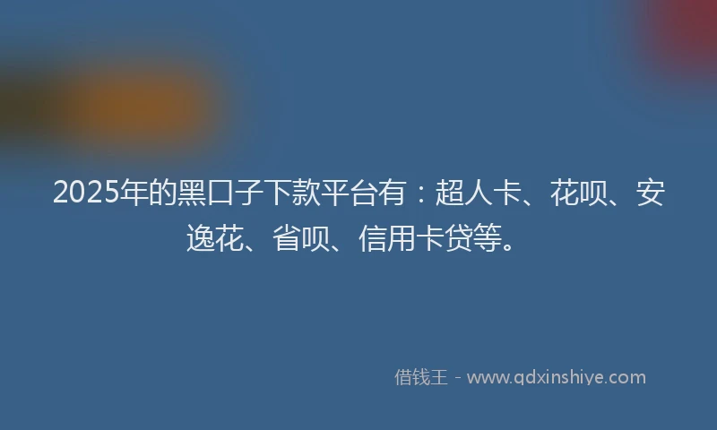 2025年的黑口子下款平台有：超人卡、花呗、安逸花、省呗、信用卡贷等。