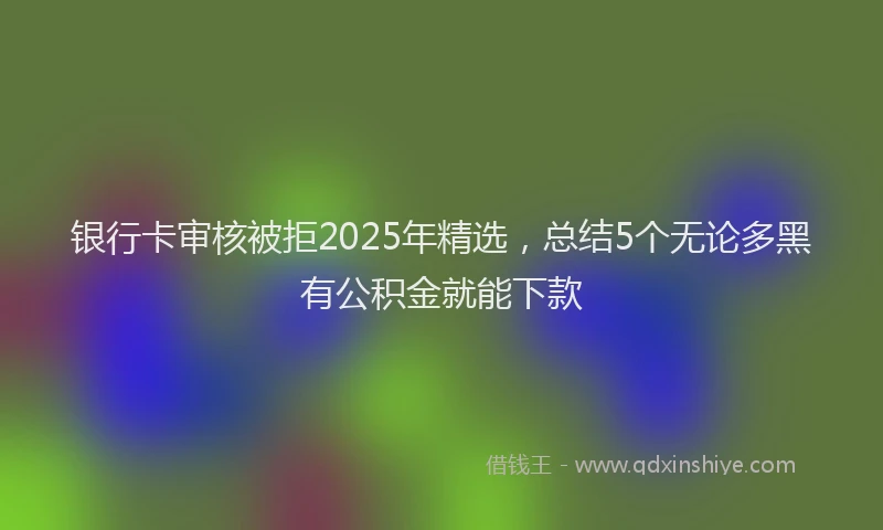 银行卡审核被拒2025年精选，总结5个无论多黑有公积金就能下款