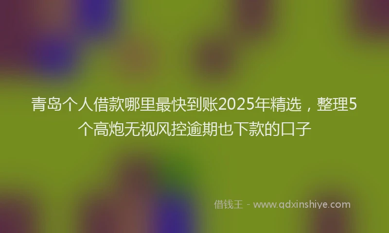 青岛个人借款哪里最快到账2025年精选，整理5个高炮无视风控逾期也下款的口子