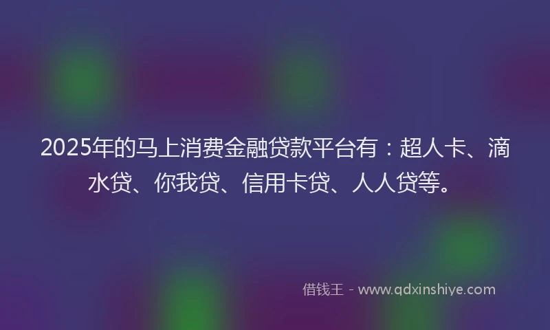 2025年的马上消费金融贷款平台有：超人卡、滴水贷、你我贷、信用卡贷、人人贷等。