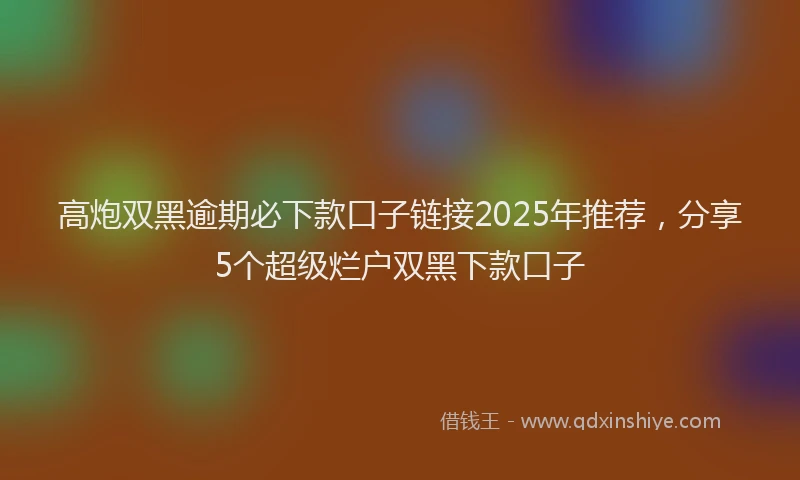 高炮双黑逾期必下款口子链接2025年推荐，分享5个超级烂户双黑下款口子