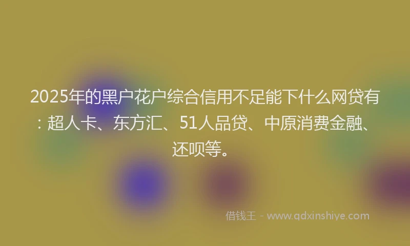 2025年的黑户花户综合信用不足能下什么网贷有：超人卡、东方汇、51人品贷、中原消费金融、还呗等。