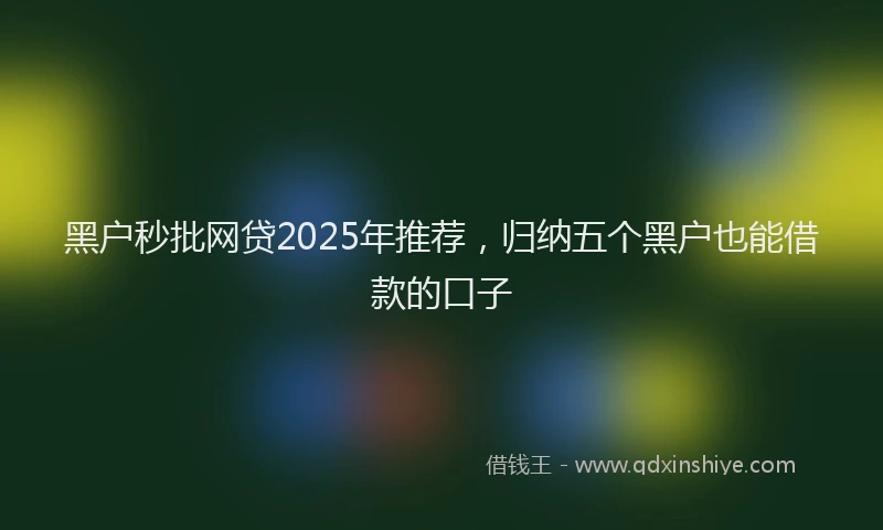 黑户秒批网贷2025年推荐，归纳五个黑户也能借款的口子