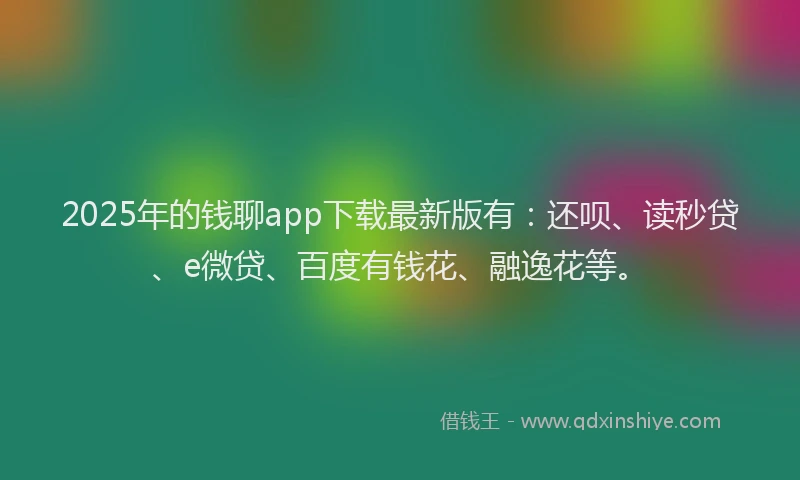 2025年的钱聊app下载最新版有：还呗、读秒贷、e微贷、百度有钱花、融逸花等。