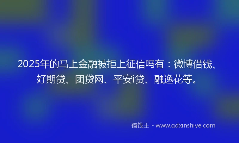 2025年的马上金融被拒上征信吗有：微博借钱、好期贷、团贷网、平安i贷、融逸花等。