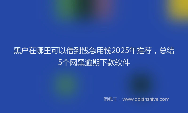 黑户在哪里可以借到钱急用钱2025年推荐，总结5个网黑逾期下款软件