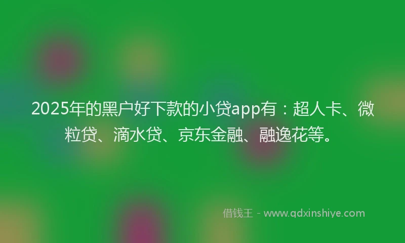 2025年的黑户好下款的小贷app有：超人卡、微粒贷、滴水贷、京东金融、融逸花等。