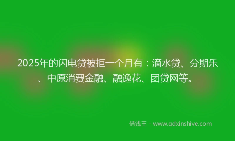 2025年的闪电贷被拒一个月有：滴水贷、分期乐、中原消费金融、融逸花、团贷网等。