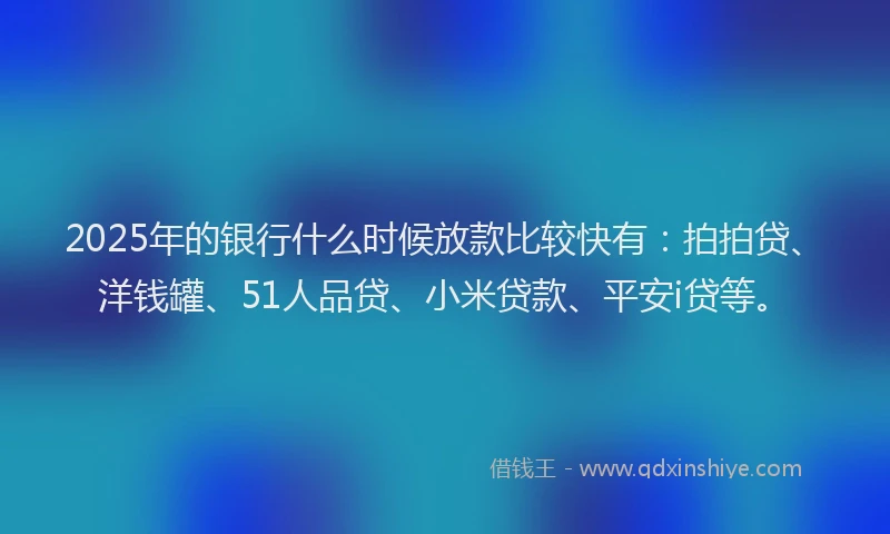 2025年的银行什么时候放款比较快有：拍拍贷、洋钱罐、51人品贷、小米贷款、平安i贷等。