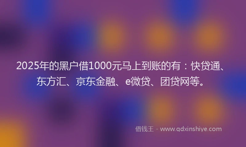 2025年的黑户借1000元马上到账的有：快贷通、东方汇、京东金融、e微贷、团贷网等。