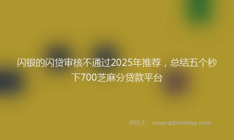 闪银的闪贷审核不通过2025年推荐，总结五个秒下700芝麻分贷款平台
