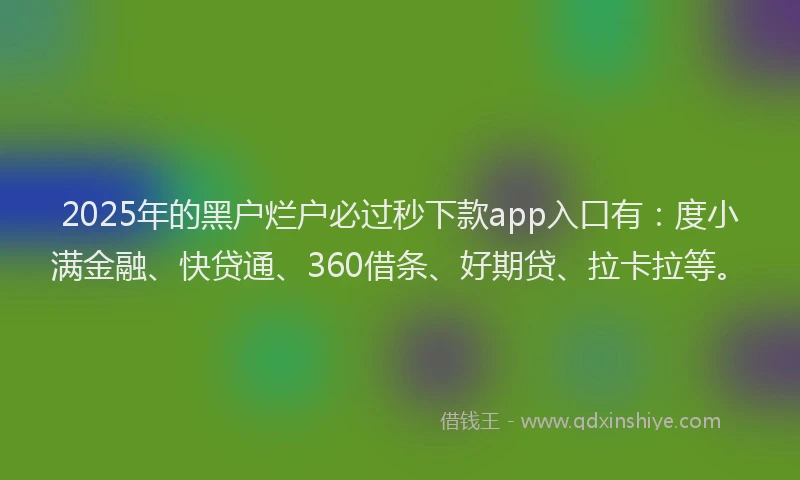 2025年的黑户烂户必过秒下款app入口有：度小满金融、快贷通、360借条、好期贷、拉卡拉等。