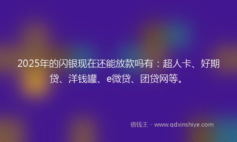 2025年的闪银现在还能放款吗有：超人卡、好期贷、洋钱罐、e微贷、团贷网等。