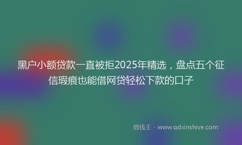 黑户小额贷款一直被拒2025年精选，盘点五个征信瑕疵也能借网贷轻松下款的口子