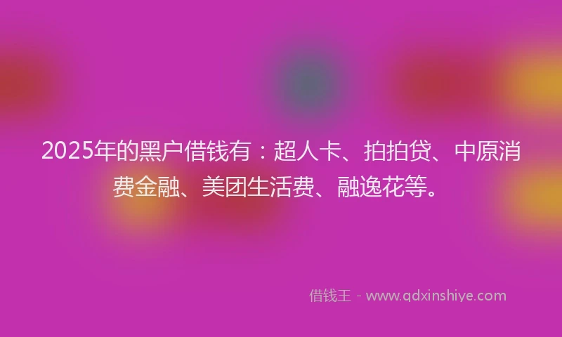 2025年的黑户借钱有：超人卡、拍拍贷、中原消费金融、美团生活费、融逸花等。