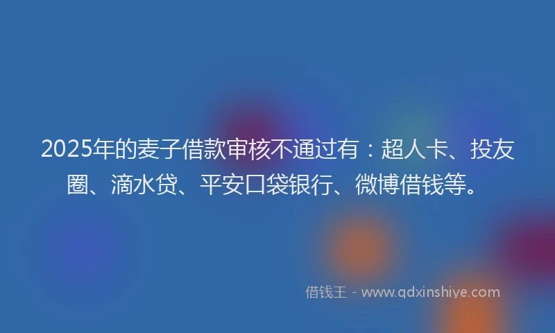 2025年的麦子借款审核不通过有：超人卡、投友圈、滴水贷、平安口袋银行、微博借钱等。