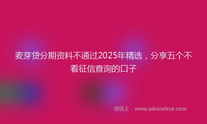 麦芽贷分期资料不通过2025年精选，分享五个不看征信查询的口子