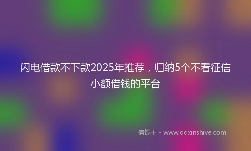 闪电借款不下款2025年推荐，归纳5个不看征信小额借钱的平台