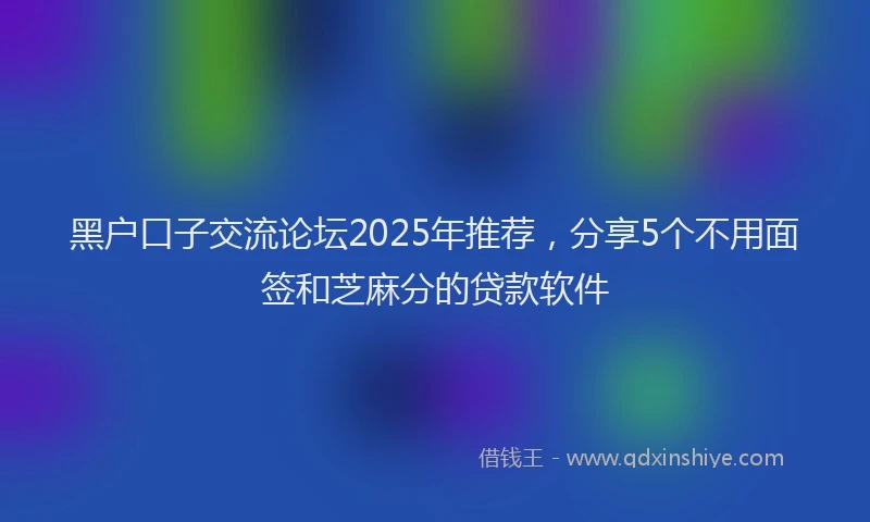 黑户口子交流论坛2025年推荐，分享5个不用面签和芝麻分的贷款软件