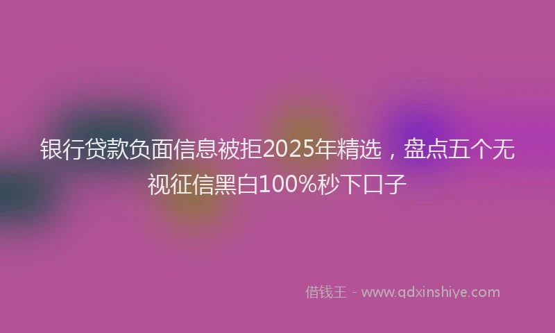 银行贷款负面信息被拒2025年精选，盘点五个无视征信黑白100%秒下口子