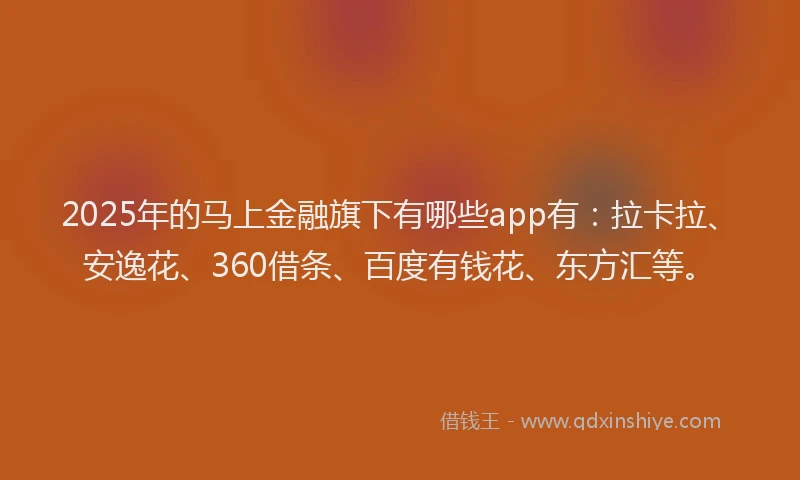 2025年的马上金融旗下有哪些app有：拉卡拉、安逸花、360借条、百度有钱花、东方汇等。