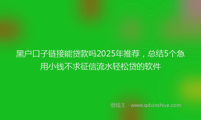 黑户口子链接能贷款吗2025年推荐，总结5个急用小钱不求征信流水轻松贷的软件
