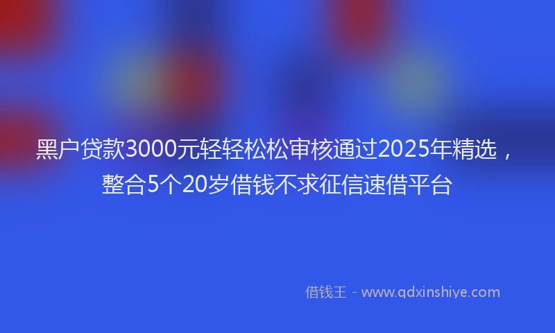 黑户贷款3000元轻轻松松审核通过2025年精选，整合5个20岁借钱不求征信速借平台