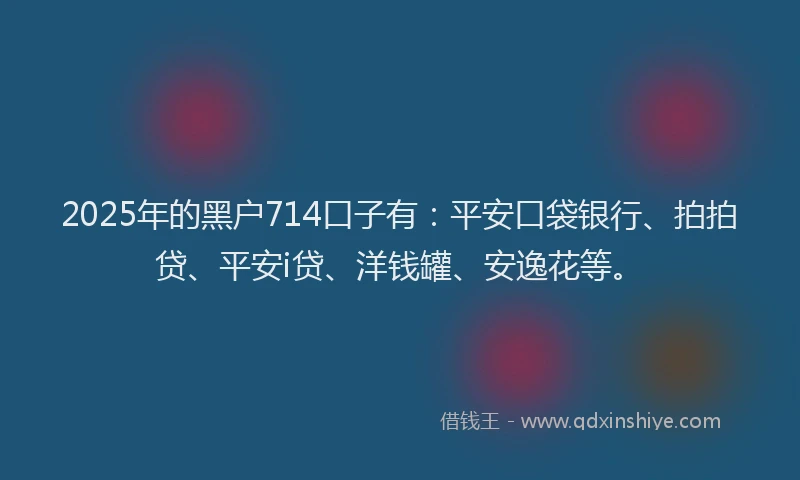 2025年的黑户714口子有：平安口袋银行、拍拍贷、平安i贷、洋钱罐、安逸花等。