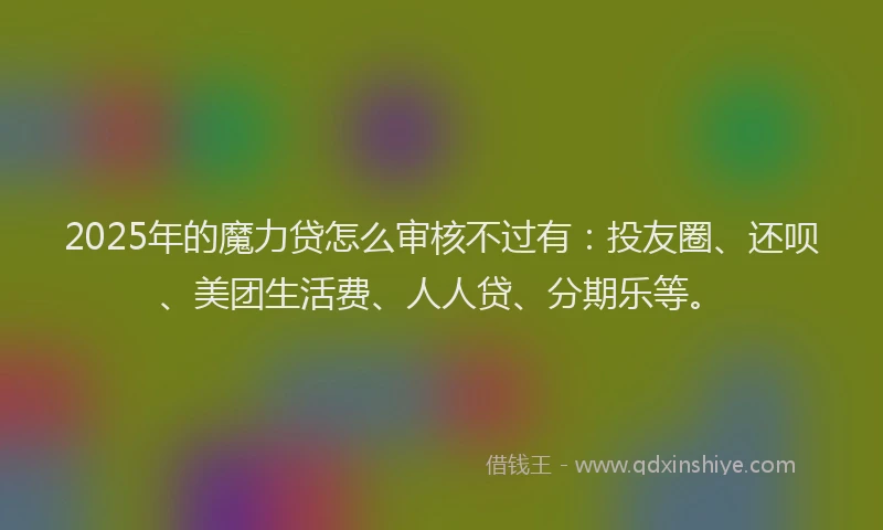 2025年的魔力贷怎么审核不过有：投友圈、还呗、美团生活费、人人贷、分期乐等。