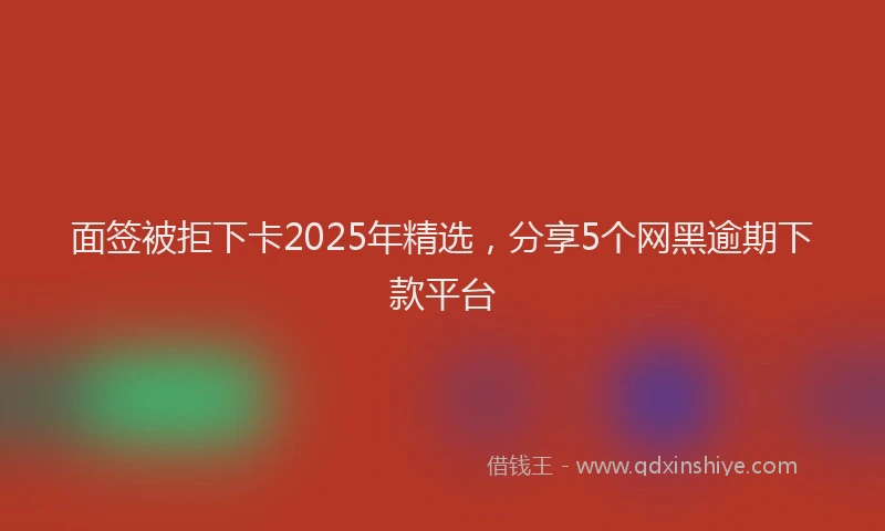 面签被拒下卡2025年精选，分享5个网黑逾期下款平台