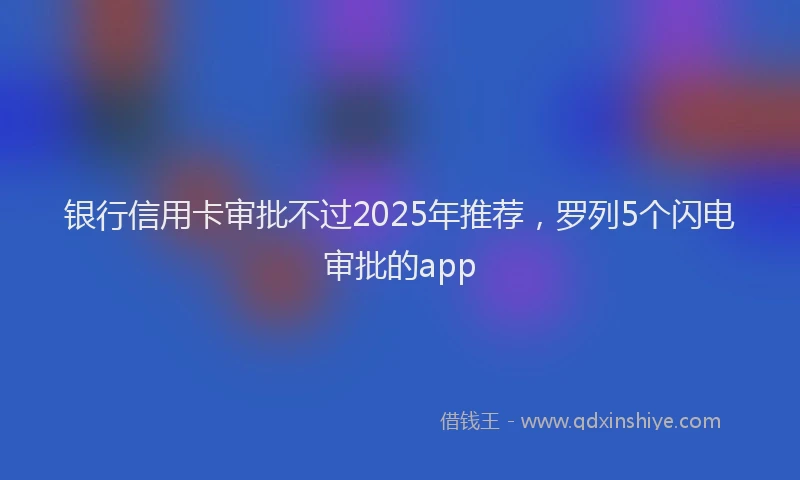 银行信用卡审批不过2025年推荐，罗列5个闪电审批的app
