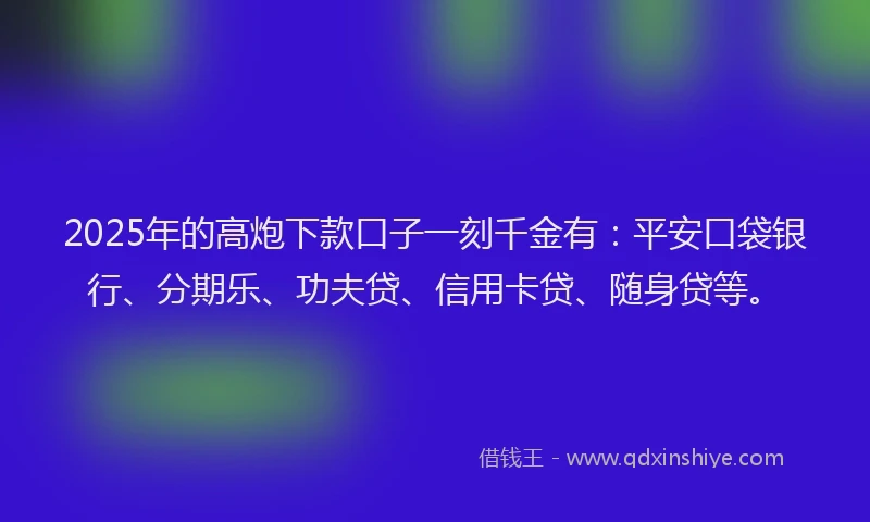 2025年的高炮下款口子一刻千金有：平安口袋银行、分期乐、功夫贷、信用卡贷、随身贷等。