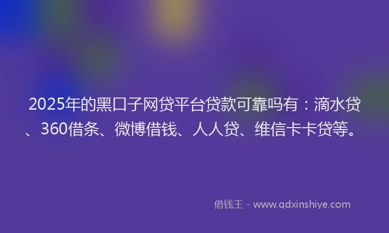 2025年的黑口子网贷平台贷款可靠吗有：滴水贷、360借条、微博借钱、人人贷、维信卡卡贷等。