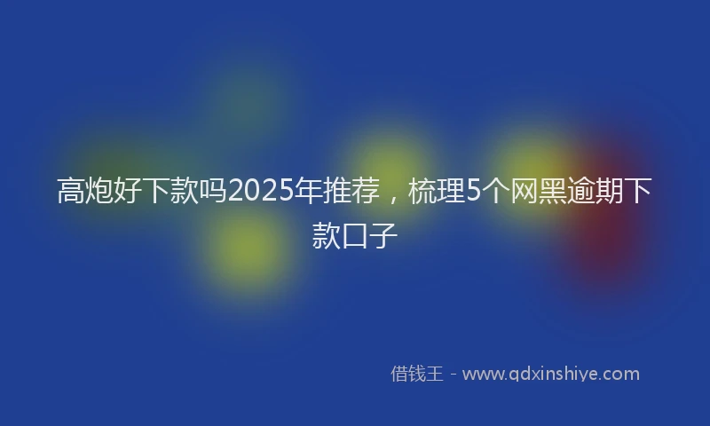 高炮好下款吗2025年推荐，梳理5个网黑逾期下款口子