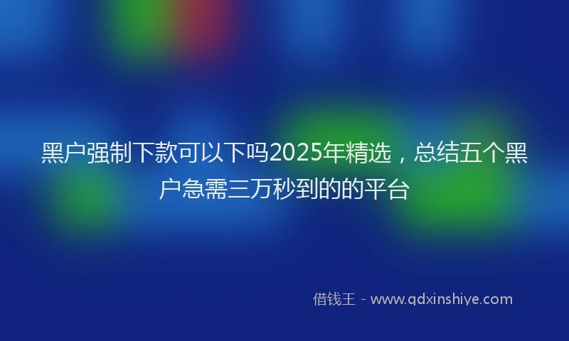 黑户强制下款可以下吗2025年精选，总结五个黑户急需三万秒到的的平台