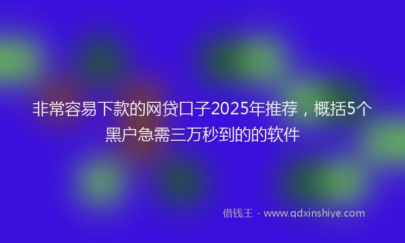 非常容易下款的网贷口子2025年推荐，概括5个黑户急需三万秒到的的软件