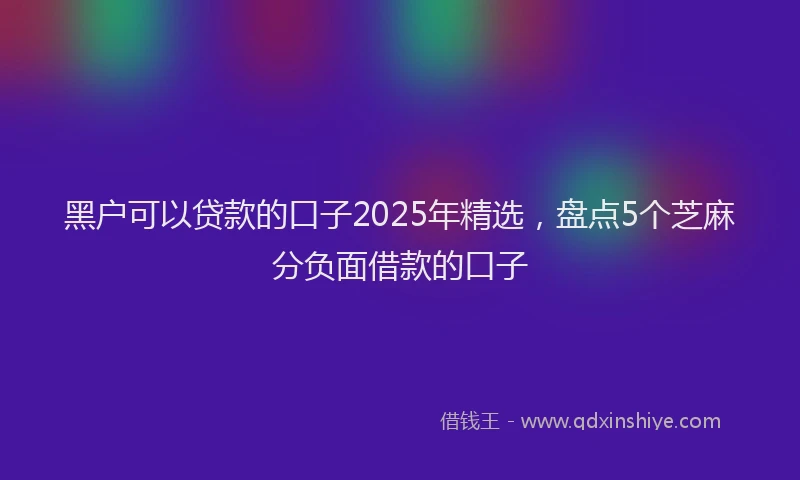 黑户可以贷款的口子2025年精选，盘点5个芝麻分负面借款的口子