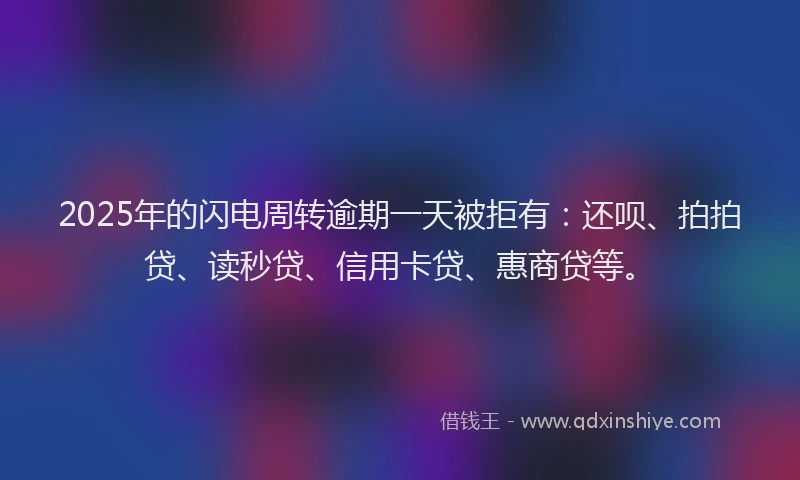 2025年的闪电周转逾期一天被拒有：还呗、拍拍贷、读秒贷、信用卡贷、惠商贷等。
