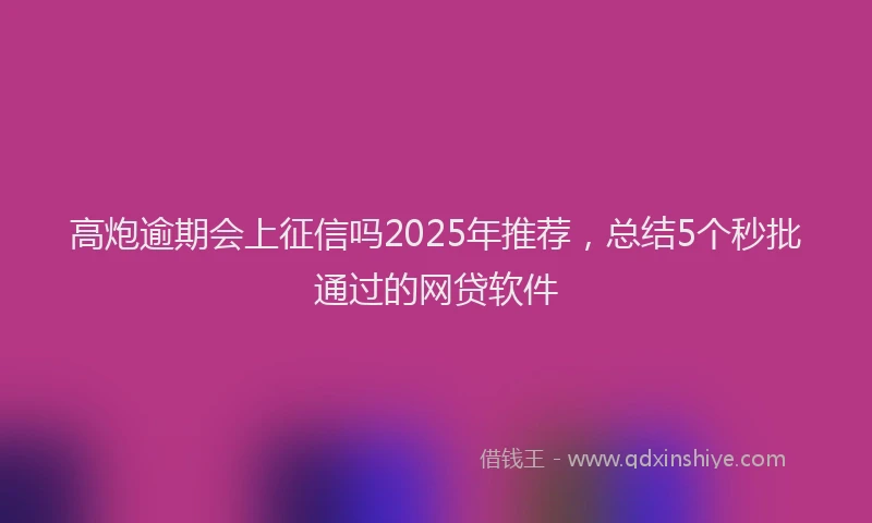 高炮逾期会上征信吗2025年推荐，总结5个秒批通过的网贷软件