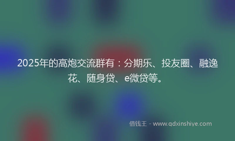 2025年的高炮交流群有：分期乐、投友圈、融逸花、随身贷、e微贷等。