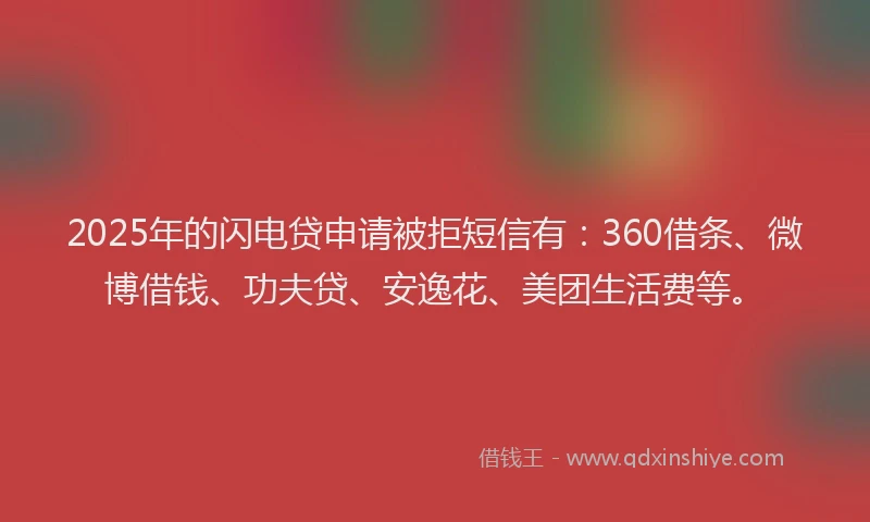 2025年的闪电贷申请被拒短信有：360借条、微博借钱、功夫贷、安逸花、美团生活费等。